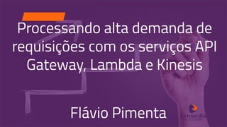 Processando alta demanda de
requisições com os serviços API
Gateway, Lambda e Kinesis
Flávio Pimenta
 