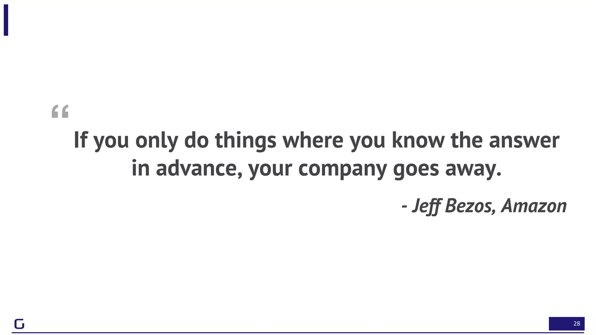 28
“If you only do things where you know the answer
in advance, your company goes away.
- Jeff Bezos, Amazon
 