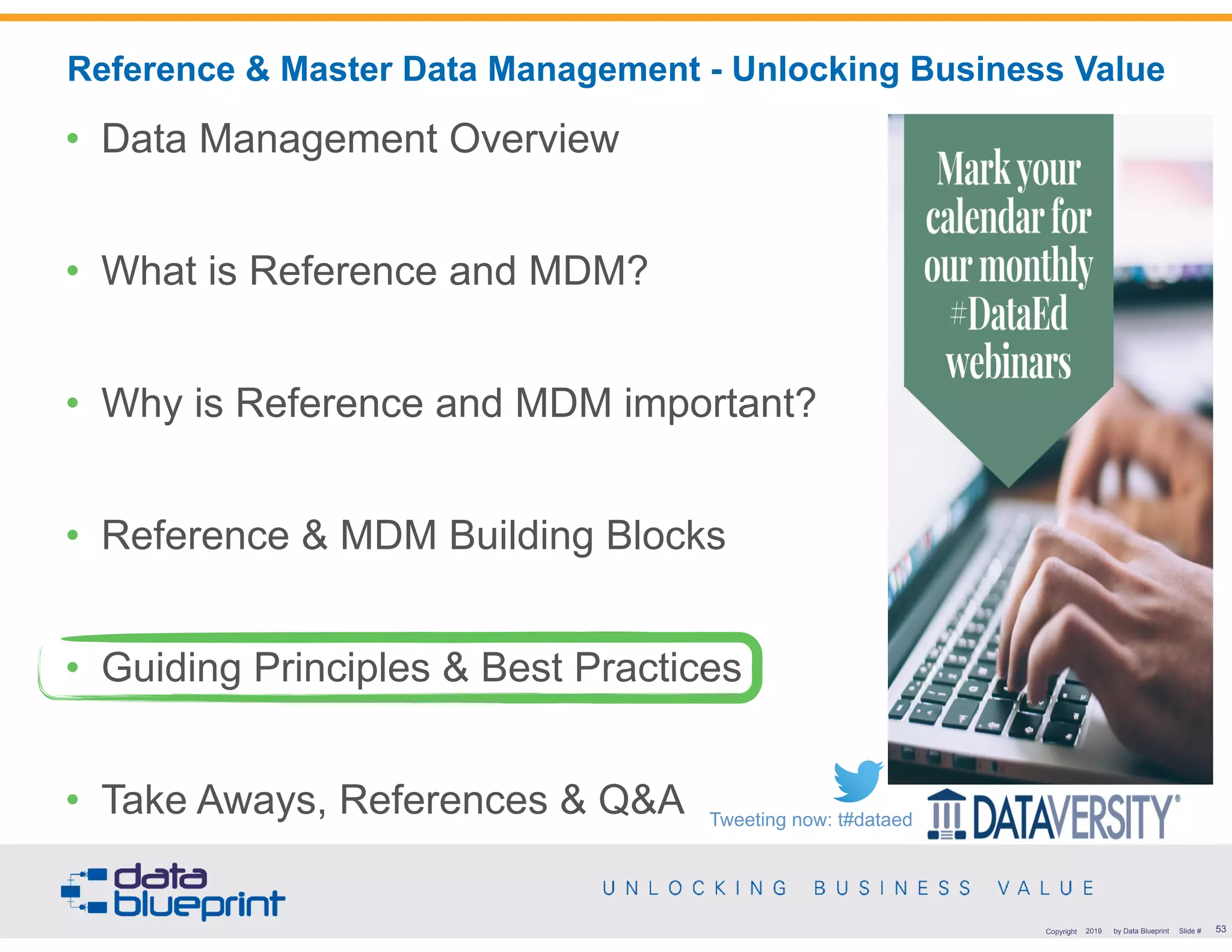 !53Copyright 2019 by Data Blueprint Slide #
• Data Management Overview
• What is Reference and MDM?
• Why is Reference and MDM important?
• Reference & MDM Building Blocks
• Guiding Principles & Best Practices
• Take Aways, References & Q&A
Reference & Master Data Management - Unlocking Business Value
Tweeting now: t#dataed
 