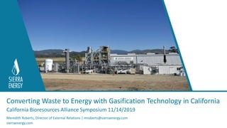 Converting Waste to Energy with Gasification Technology in California
Meredith Roberts, Director of External Relations | mroberts@sierraenergy.com
sierraenergy.com
California Bioresources Alliance Symposium 11/14/2019
 
