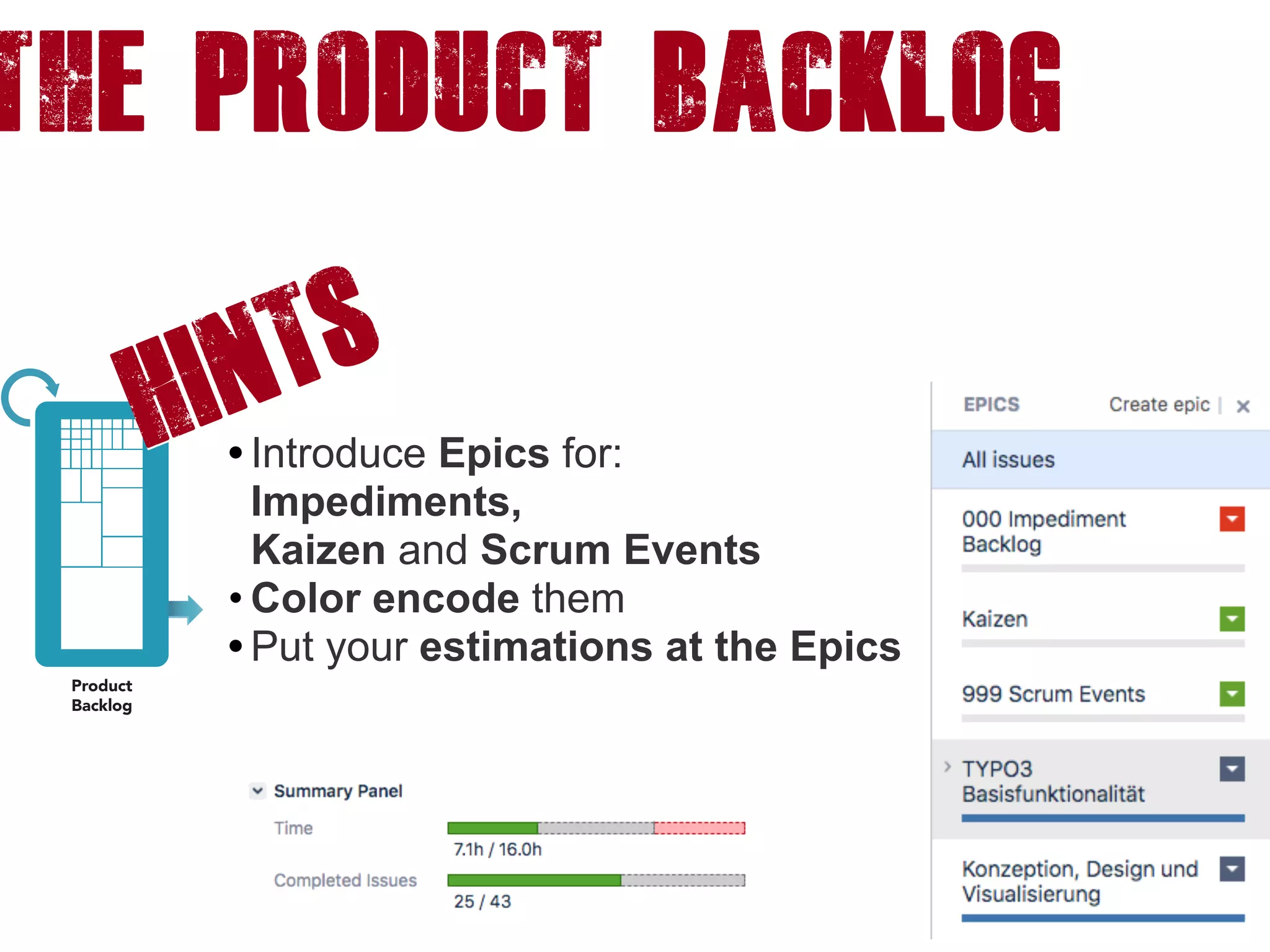 The product backlog
• Introduce Epics for: 
Impediments,  
Kaizen and Scrum Events
• Color encode them
• Put your estimations at the Epics
HINTS
 
