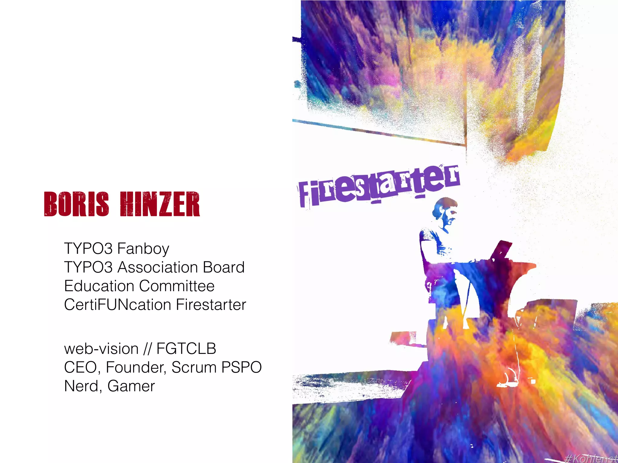 Boris Hinzer
TYPO3 Fanboy  
TYPO3 Association Board 
Education Committee 
CertiFUNcation Firestarter
web-vision // FGTCLB 
CEO, Founder, Scrum PSPO 
Nerd, Gamer
 