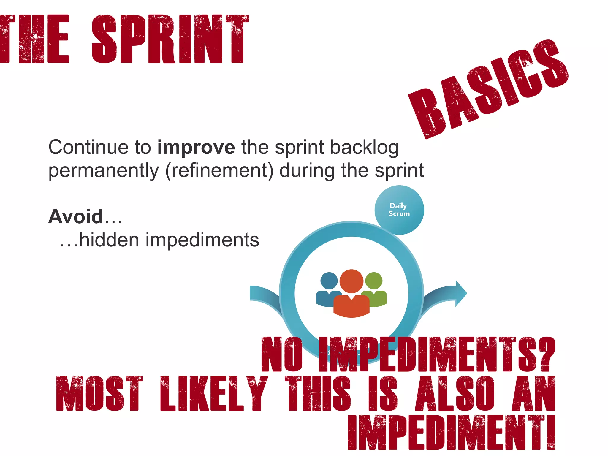 The Sprint
Basics
Continue to improve the sprint backlog
permanently (refinement) during the sprint
Avoid…
…hidden impediments
No Impediments?
most likely THIS is also an
impediment!
 