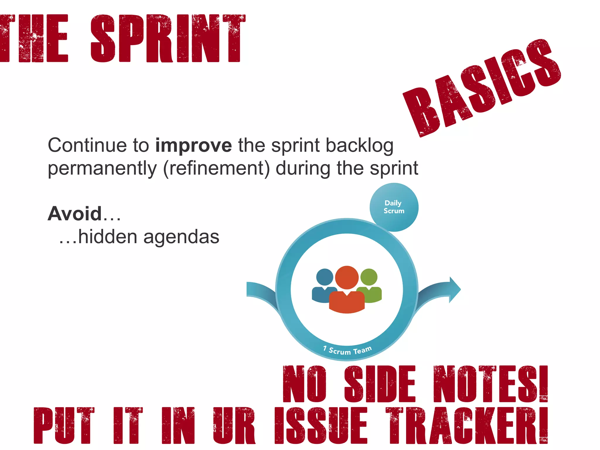 The Sprint
Basics
Continue to improve the sprint backlog
permanently (refinement) during the sprint
Avoid…
…hidden agendas
No side notes!
put it in ur issue tracker!
 