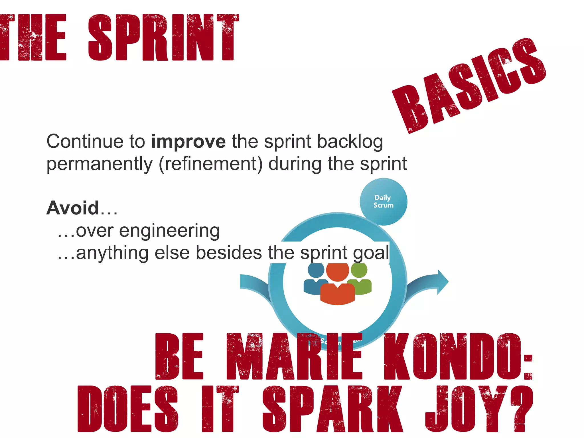 The Sprint
Basics
Continue to improve the sprint backlog
permanently (refinement) during the sprint
Avoid…
…over engineering
…anything else besides the sprint goal
Be marie Kondo:
DOes it spark joy?
 