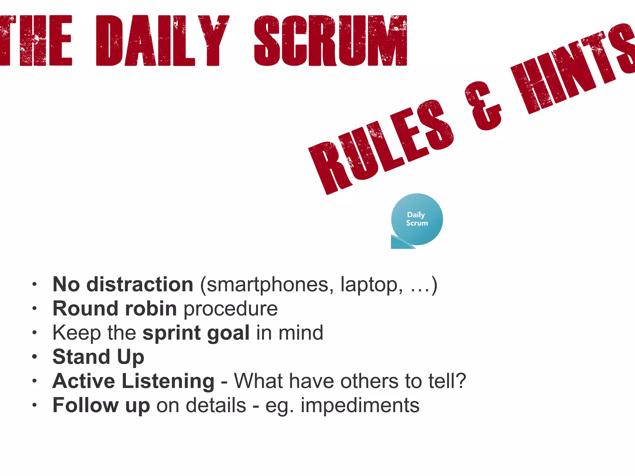The DAILY SCRUM
Rules & HINTS
• No distraction (smartphones, laptop, …)
• Round robin procedure
• Keep the sprint goal in mind
• Stand Up
• Active Listening - What have others to tell?
• Follow up on details - eg. impediments
 