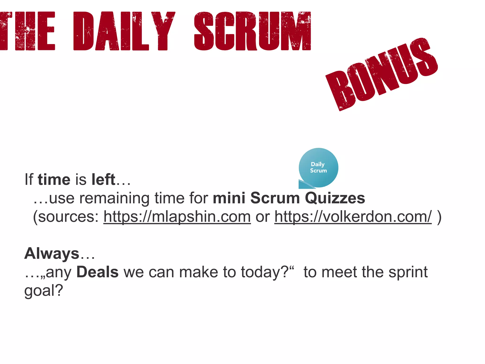 The DAILY SCRUM
If time is left…
…use remaining time for mini Scrum Quizzes
(sources: https://mlapshin.com or https://volkerdon.com/ )
Always…
…„any Deals we can make to today?“ to meet the sprint
goal?
BONUS
 