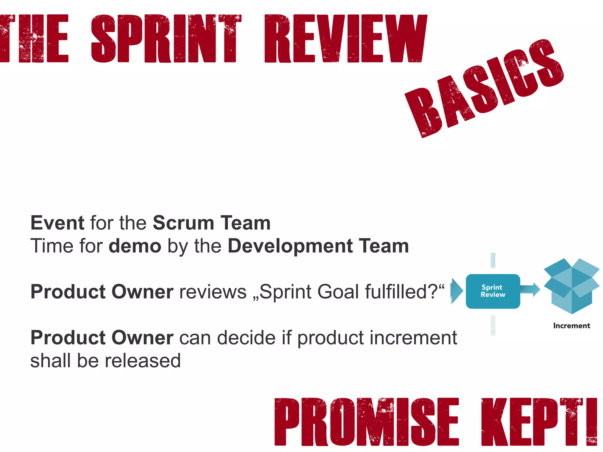 The SPRINT REVIEW
Basics
Event for the Scrum Team
Time for demo by the Development Team
Product Owner reviews „Sprint Goal fulfilled?“
Product Owner can decide if product increment
shall be released
PROMISE KEPT!
 