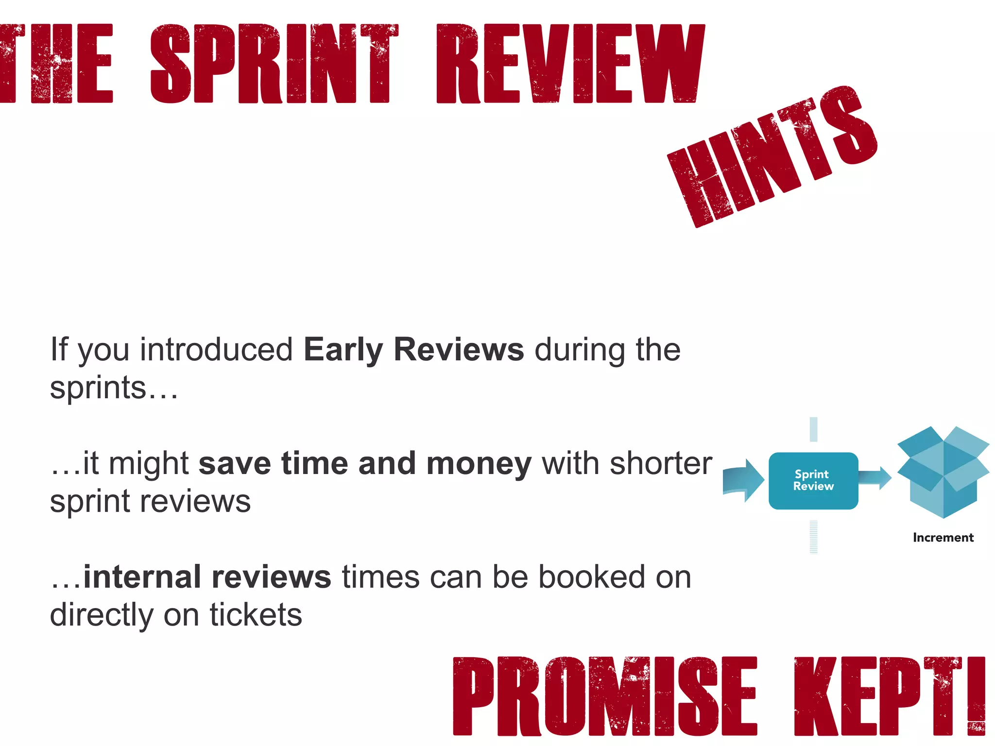 PROMISE KEPT!
The SPRINT REVIEW
HINTS
If you introduced Early Reviews during the
sprints…
…it might save time and money with shorter
sprint reviews
…internal reviews times can be booked on
directly on tickets
 