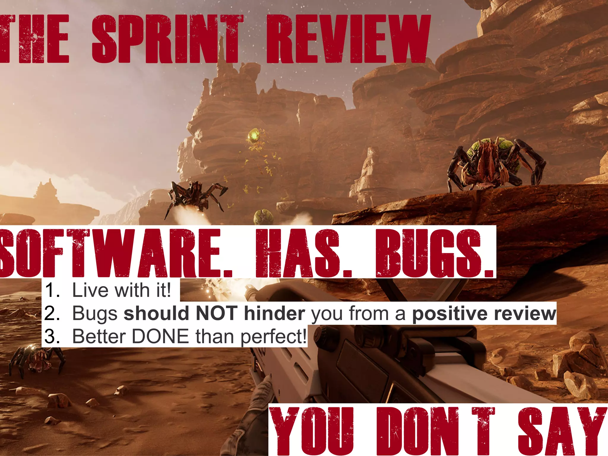 The SPRINT REVIEW
1. Live with it!
2. Bugs should NOT hinder you from a positive review
3. Better DONE than perfect!
YOU DON’T SAY
SOFTWARE. HAS. BUGS.
 