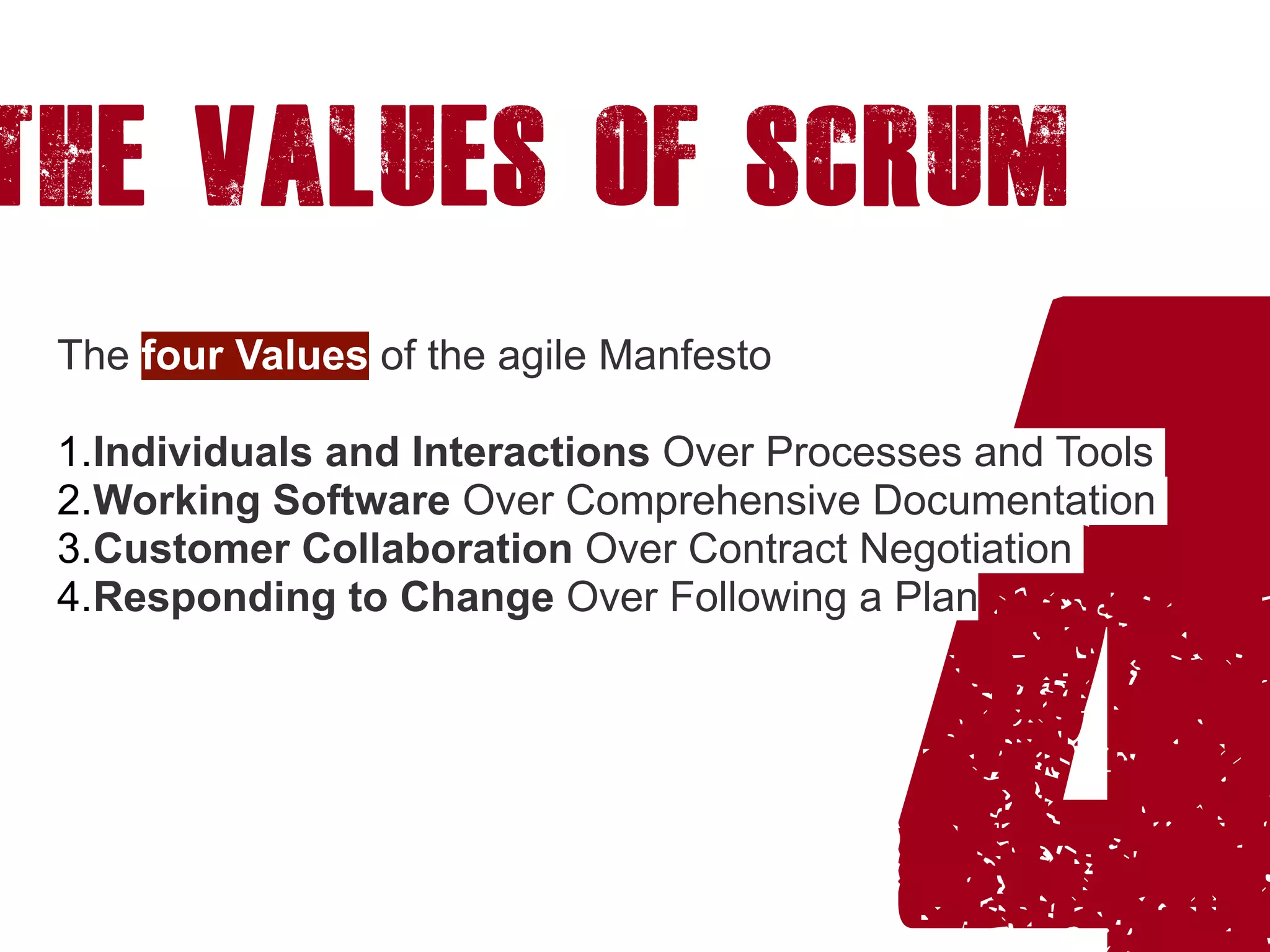 4
The values of Scrum
The four Values of the agile Manfesto
1.Individuals and Interactions Over Processes and Tools
2.Working Software Over Comprehensive Documentation
3.Customer Collaboration Over Contract Negotiation
4.Responding to Change Over Following a Plan
 