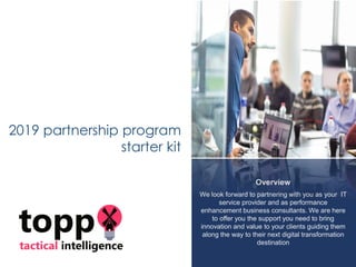 Overview
We look forward to partnering with you as your IT
service provider and as performance
enhancement business consultants. We are here
to offer you the support you need to bring
innovation and value to your clients guiding them
along the way to their next digital transformation
destination
2019 partnership program
starter kit
 