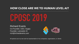 HOW CLOSE ARE WE TO HUMAN LEVEL AI?
CPOSC 2019
Richard Everts
Co-Founder, CEO, Sugey
Founder, Lancaster AI
rich@richardeverts.com
All opinions are my own and not representative of my companies, organizations, or clients
 