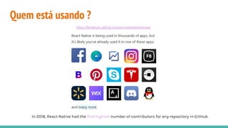 Quem está usando ?
https://facebook.github.io/react-native/showcase
In 2018, React Native had the 2nd highest number of contributors for any repository in GitHub.
 