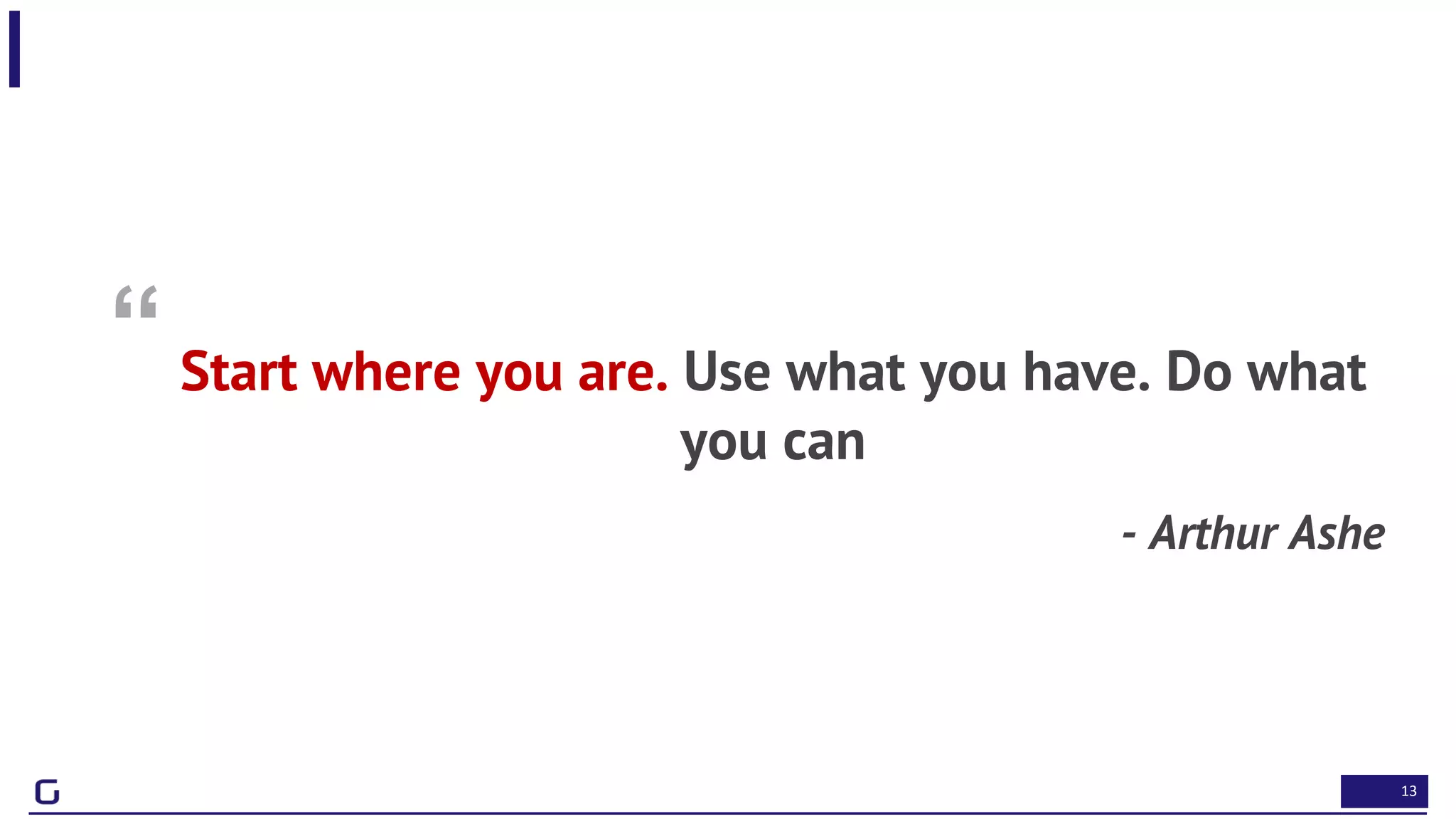13
“ Start where you are. Use what you have. Do what
you can
- Arthur Ashe
 