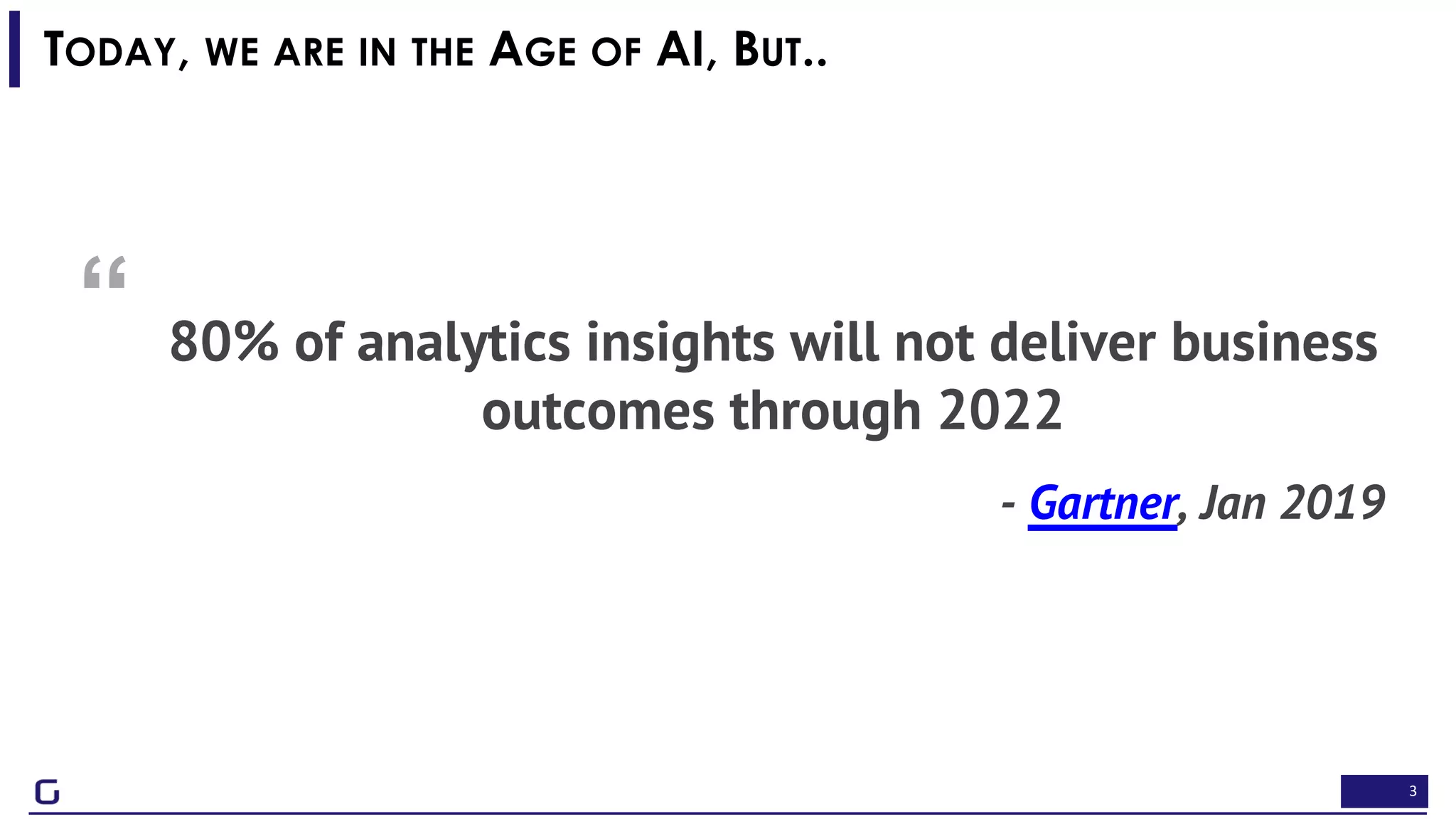 3
“ 80% of analytics insights will not deliver business
outcomes through 2022
- Gartner, Jan 2019
TODAY, WE ARE IN THE AGE OF AI, BUT..
 