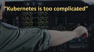 “Kubernetes is too complicated”
 