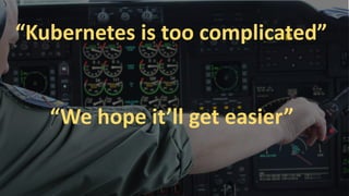 “Kubernetes is too complicated”
“We hope it’ll get easier”
 