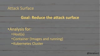 Attack Surface
Goal: Reduce the attack surface
•Analysis for:
•Host(s)
•Container (Images and running)
•Kubernetes Cluster
@iteration1
 