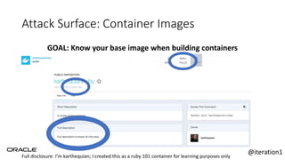 Attack Surface: Container Images
GOAL: Know your base image when building containers
Full disclosure: I’m karthequian; I created this as a ruby 101 container for learning purposes only
@iteration1
 