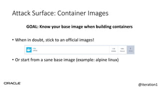 Attack Surface: Container Images
GOAL: Know your base image when building containers
• When in doubt, stick to an official images!
• Or start from a sane base image (example: alpine linux)
@iteration1
 