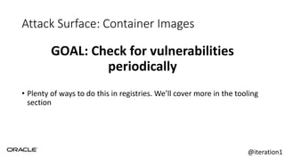 Attack Surface: Container Images
GOAL: Check for vulnerabilities
periodically
• Plenty of ways to do this in registries. We’ll cover more in the tooling
section
@iteration1
 