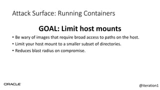 Attack Surface: Running Containers
GOAL: Limit host mounts
• Be wary of images that require broad access to paths on the host.
• Limit your host mount to a smaller subset of directories.
• Reduces blast radius on compromise.
@iteration1
 