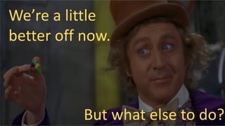 We’re a little
better off now.
But what else to do?
 