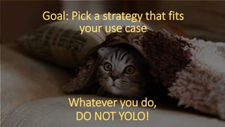Whatever you do,
DO NOT YOLO!
Goal: Pick a strategy that fits
your use case
 