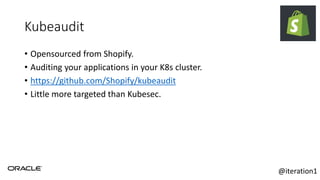 Kubeaudit
• Opensourced from Shopify.
• Auditing your applications in your K8s cluster.
• https://github.com/Shopify/kubeaudit
• Little more targeted than Kubesec.
@iteration1
 