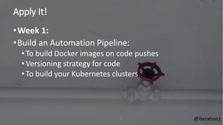 Apply It!
73
•Week 1:
•Build an Automation Pipeline:
• To build Docker images on code pushes
• Versioning strategy for code
• To build your Kubernetes clusters
@iteration1
 