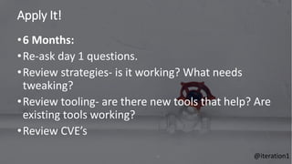 Apply It!
76
•6 Months:
•Re-ask day 1 questions.
•Review strategies- is it working? What needs
tweaking?
•Review tooling- are there new tools that help? Are
existing tools working?
•Review CVE’s
@iteration1
 