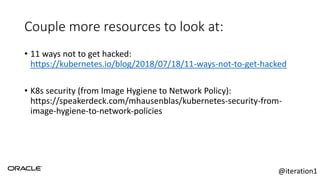 Couple more resources to look at:
• 11 ways not to get hacked:
https://kubernetes.io/blog/2018/07/18/11-ways-not-to-get-hacked
• K8s security (from Image Hygiene to Network Policy):
https://speakerdeck.com/mhausenblas/kubernetes-security-from-
image-hygiene-to-network-policies
@iteration1
 