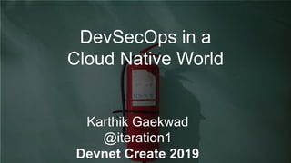 1
10 Tips for
Cloud Native Security
Karthik Gaekwad
Austin Developer Week 2018
DevSecOps in a
Cloud Native World
Karthik Gaekwad
@iteration1
Devnet Create 2019
 