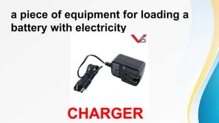 a piece of equipment for loading a
battery with electricity
CHARGER