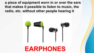 a piece of equipment worn in or over the ears
that makes it possible to listen to music, the
radio, etc. without other people hearing it
EARPHONES