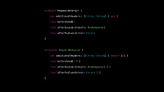 extension RequestBehavior {
var additionalHeaders: [String: String] { return [:] }
func beforeSend() { }
func afterSuccess(result: AnyResponse) { }
func afterFailure(error: Error) { }
}
protocol RequestBehavior {
var additionalHeaders: [String: String] { get }
func beforeSend()
func afterSuccess(result: AnyResponse)
func afterFailure(error: Error)
} // comment
 