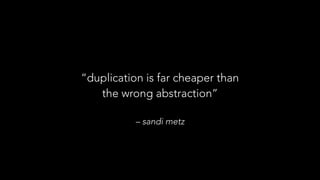 – sandi metz
“duplication is far cheaper than
the wrong abstraction”
 