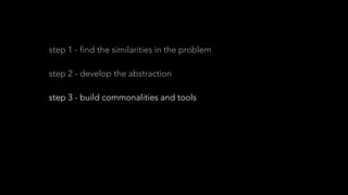 step 1 - find the similarities in the problem
step 2 - develop the abstraction
step 3 - build commonalities and tools
step 4 - extract
step 5 - reap the benefits
 