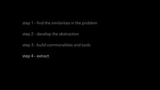 step 1 - find the similarities in the problem
step 2 - develop the abstraction
step 3 - build commonalities and tools
step 4 - extract
step 5 - reap the benefits
 