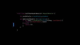 final class AuthTokenHeaderBehavior: RequestBehavior {
let userDefaults = UserDefaults.standard
var additionalHeaders: [String: String] {
if let token = userDefaults.string(forKey: "authToken") {
return ["X-Auth-Token": token]
} else {
return [:]
}
}
}
 