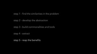 step 1 - find the similarities in the problem
step 2 - develop the abstraction
step 3 - build commonalities and tools
step 4 - extract
step 5 - reap the benefits
 