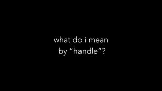 what do i mean 
by “handle”?
 