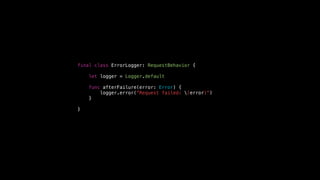 final class ErrorLogger: RequestBehavior {
let logger = Logger.default
func afterFailure(error: Error) {
logger.error(“Request failed: (error)")
}
}
 