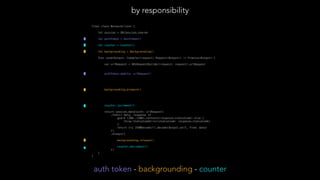 final class NetworkClient {
let session = URLSession.shared
let authToken = AuthToken()
let counter = Counter()
let backgrounding = Backgrounding()
func send<Output: Codable>(request: Request<Output>) -> Promise<Output> {
var urlRequest = URLRequestBuilder(request: request).urlRequest
authToken.add(to: urlRequest)
backgrounding.prepare()
 
counter.increment()
return session.data(with: urlRequest)
.then({ data, response in
guard (200..<300).contains(response.statusCode) else {
throw StatusCodeError(statusCode: response.statusCode)
}
return try JSONDecoder().decode(Output.self, from: data)
})
.always({
backgrounding.release()
counter.decrement()
})
}
}
by responsibility
auth token - backgrounding - counter
 