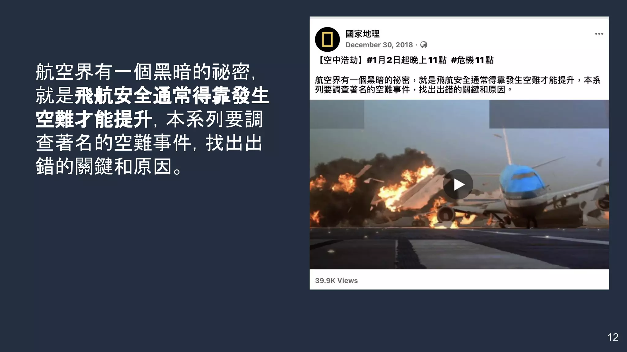 12
航空界有一個黑暗的祕密，
就是飛航安全通常得靠發生
空難才能提升，本系列要調
查著名的空難事件，找出出
錯的關鍵和原因。
 