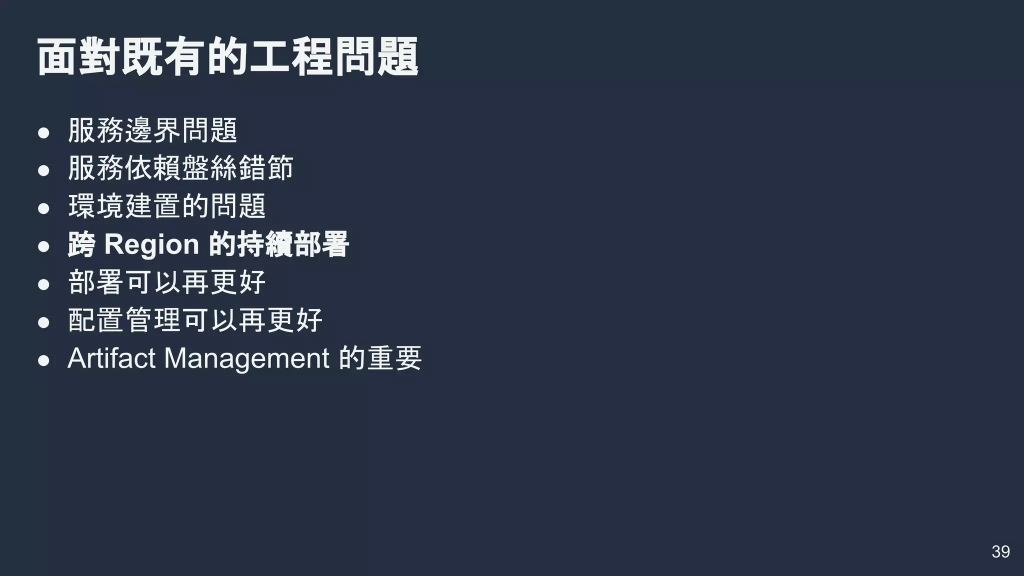39
面對既有的工程問題
● 服務邊界問題
● 服務依賴盤絲錯節
● 環境建置的問題
● 跨 Region 的持續部署
● 部署可以再更好
● 配置管理可以再更好
● Artifact Management 的重要
 
