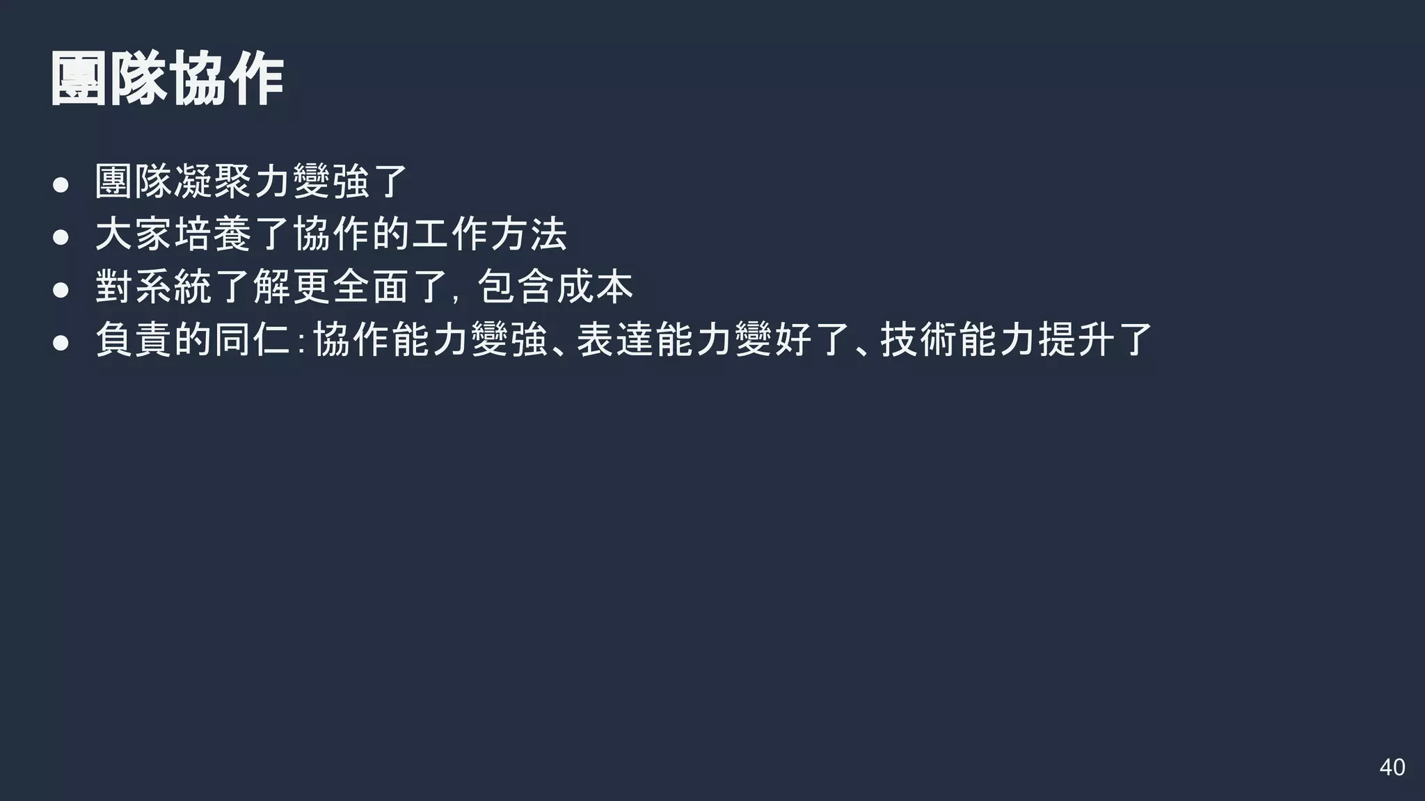 40
團隊協作
● 團隊凝聚力變強了
● 大家培養了協作的工作方法
● 對系統了解更全面了，包含成本
● 負責的同仁：協作能力變強、表達能力變好了、技術能力提升了
 