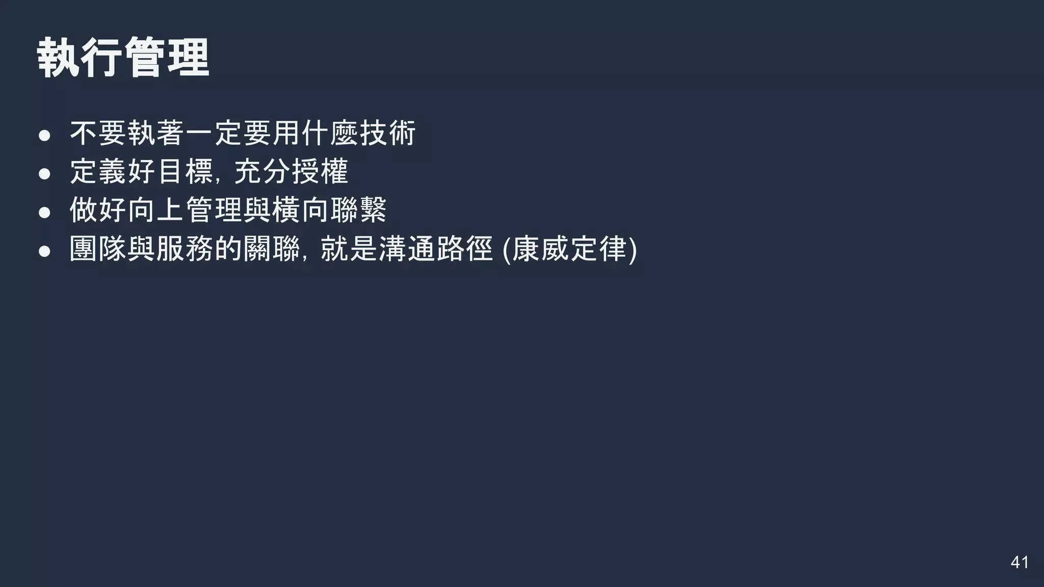 41
執行管理
● 不要執著一定要用什麼技術
● 定義好目標，充分授權
● 做好向上管理與橫向聯繫
● 團隊與服務的關聯，就是溝通路徑 (康威定律)
 