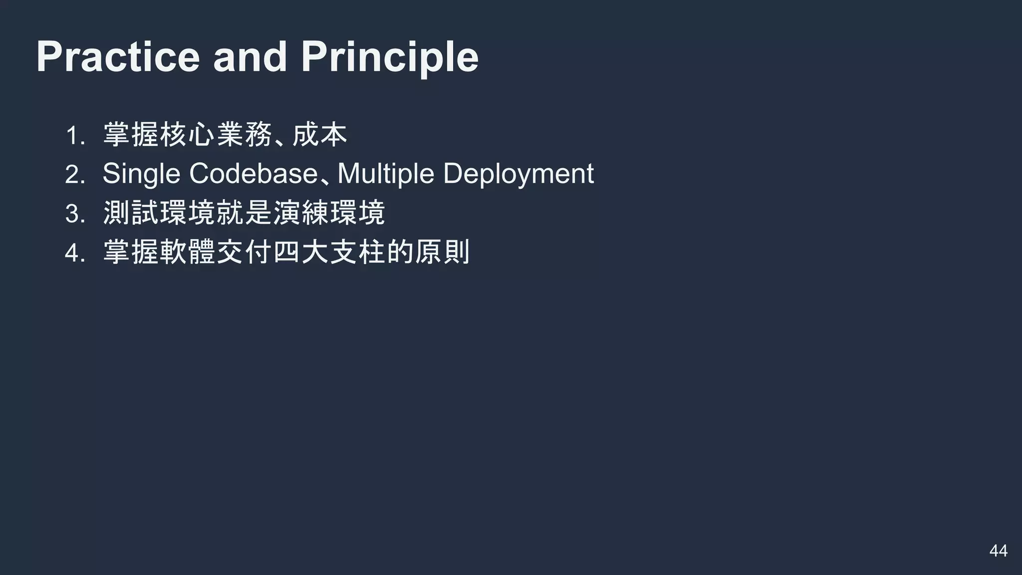Practice and Principle
44
1. 掌握核心業務、成本
2. Single Codebase、Multiple Deployment
3. 測試環境就是演練環境
4. 掌握軟體交付四大支柱的原則
 